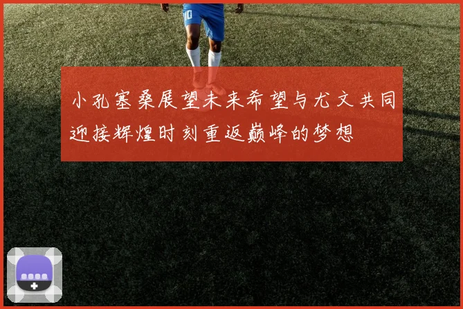 小孔塞桑展望未来希望与尤文共同迎接辉煌时刻重返巅峰的梦想