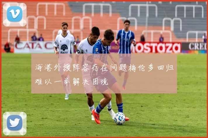 海港外援阵容存在问题梅伦多回归难以一举解决困境