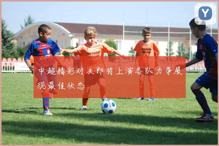 中超精彩对决即将上演各队力争展现最佳状态