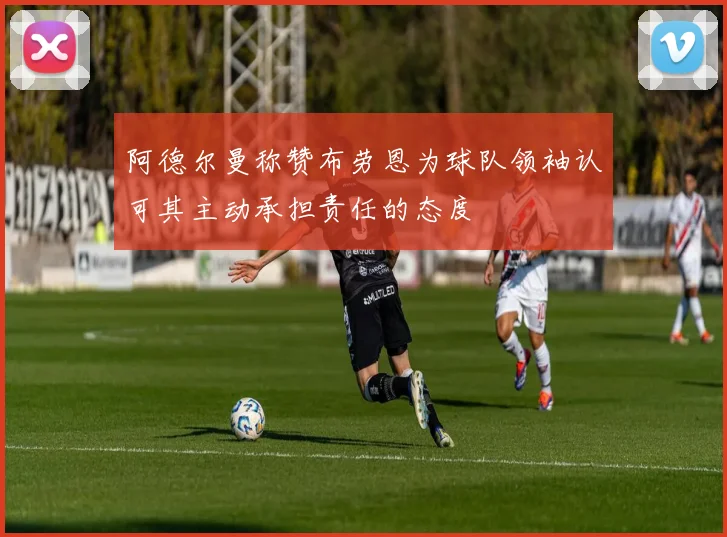 阿德尔曼称赞布劳恩为球队领袖认可其主动承担责任的态度