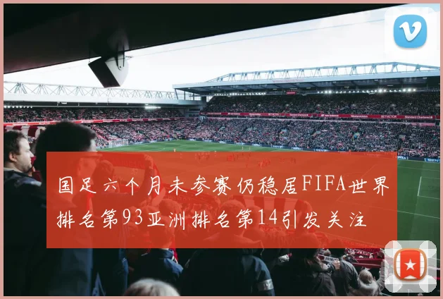 国足六个月未参赛仍稳居FIFA世界排名第93亚洲排名第14引发关注